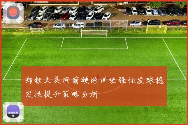 郑钦文美网前硬地训练强化发球稳定性提升策略分析