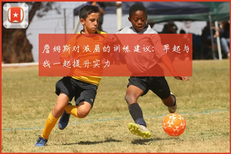詹姆斯对浓眉的训练建议：早起与我一起提升实力