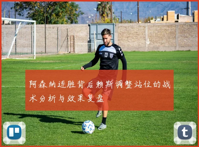 阿森纳连胜背后赖斯调整站位的战术分析与效果复盘