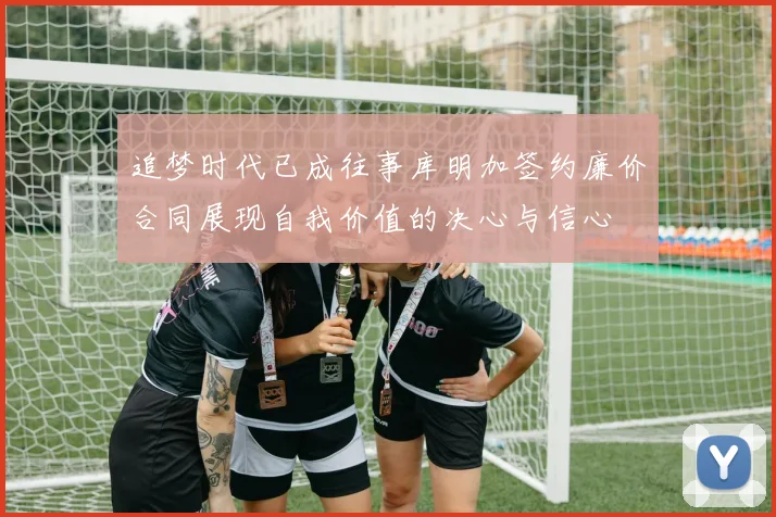 追梦时代已成往事库明加签约廉价合同展现自我价值的决心与信心