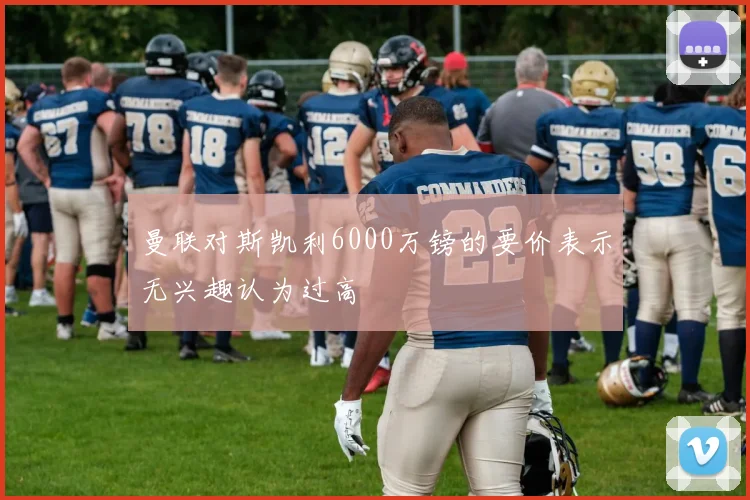 曼联对斯凯利6000万镑的要价表示无兴趣认为过高