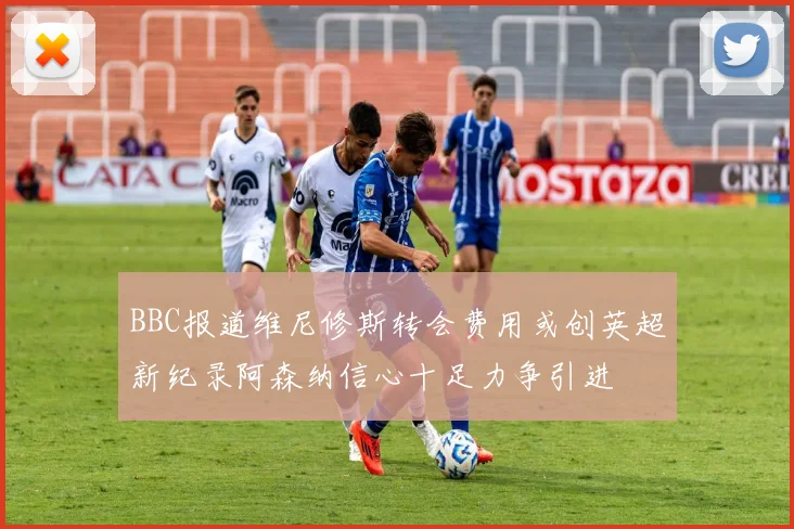 BBC报道维尼修斯转会费用或创英超新纪录阿森纳信心十足力争引进