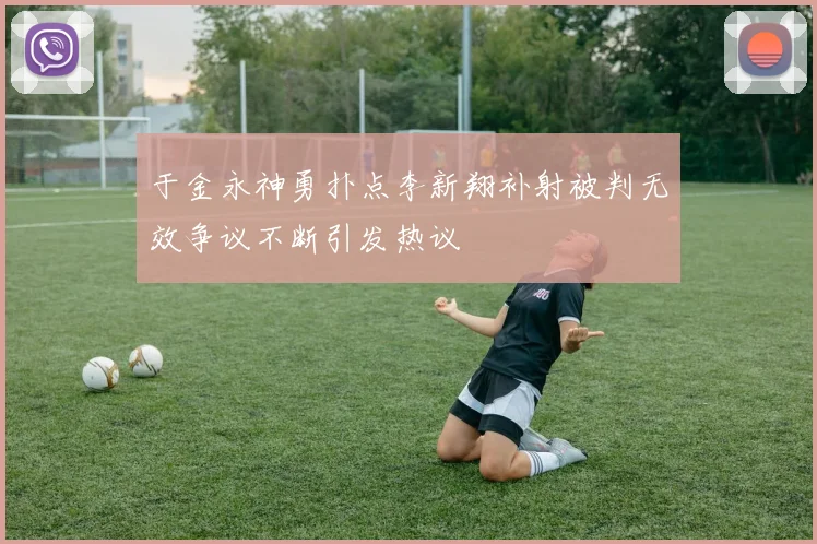 于金永神勇扑点李新翔补射被判无效争议不断引发热议