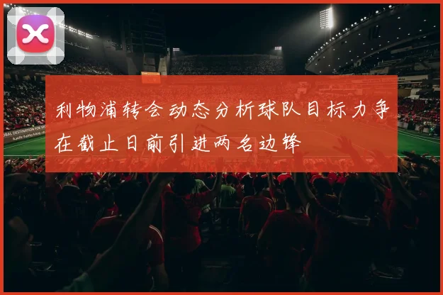 利物浦转会动态分析球队目标力争在截止日前引进两名边锋