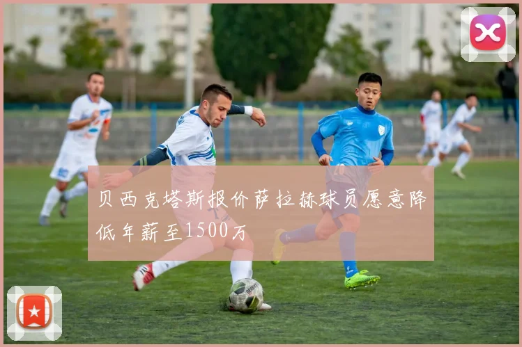 贝西克塔斯报价萨拉赫球员愿意降低年薪至1500万