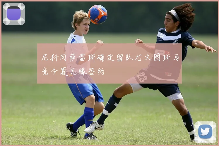 尼科冈萨雷斯确定留队尤文图斯马竞今夏无缘签约