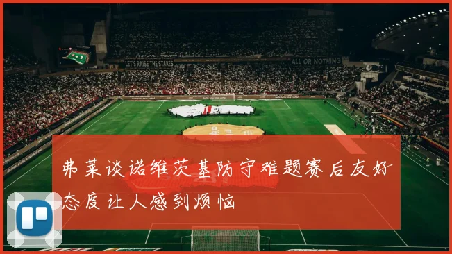 弗莱谈诺维茨基防守难题赛后友好态度让人感到烦恼