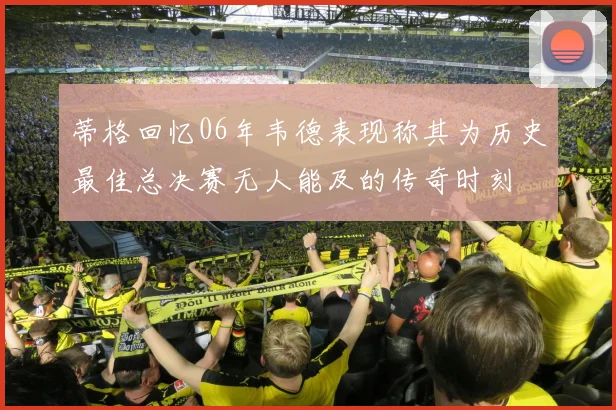 蒂格回忆06年韦德表现称其为历史最佳总决赛无人能及的传奇时刻